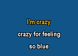 I'm crazy

crazy for feeling

so blue