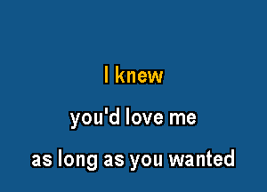 I knew

you'd love me

as long as you wanted