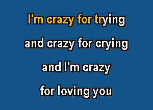 I'm crazy for trying
and crazy for crying

and I'm crazy

for loving you