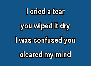 I cried a tear

you wiped it dry

I was confused you

cleared my mind