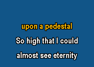 upon a pedestal

80 high that I could

almost see eternity