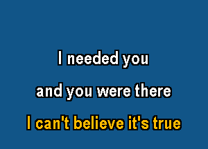 I needed you

and you were there

I can't believe it's true