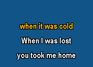 when it was cold

When I was lost

you took me home