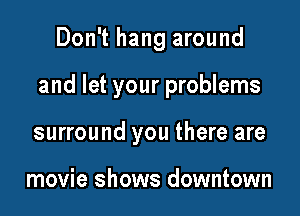 Don't hang around

and let your problems

surround you there are

movie shows downtown