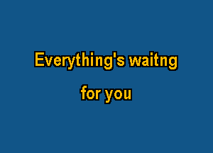 Everything's waitng

for you