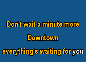 Don't wait a minute more

Downtown

everything's waiting for you