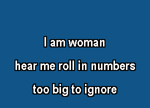 I am woman

hear me roll in numbers

too big to ignore