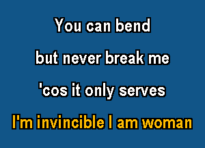 You can bend

but never break me

'cos it only serves

I'm invincible I am woman