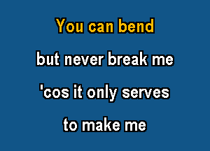 You can bend

but never break me

'cos it only serves

to make me