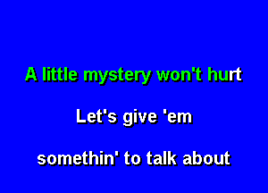 A little mystery won't hurt

Let's give 'em

somethin' to talk about