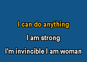 I can do anything

I am strong

l'm invincible I am woman