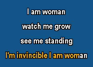 I am woman

watch me grow

see me standing

l'm invincible I am woman