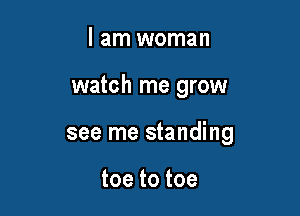 I am woman

watch me grow

see me standing

toe to toe