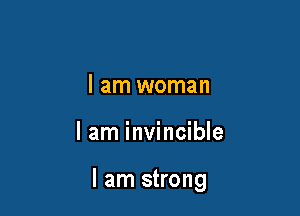 I am woman

lam invincible

I am strong