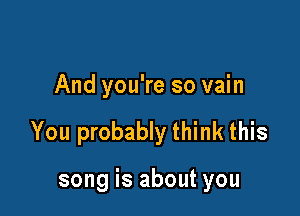 And you're so vain

You probably think this

song is about you