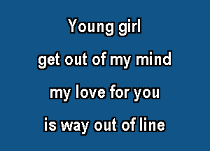 Young girl

get out of my mind
my love for you

is way out of line