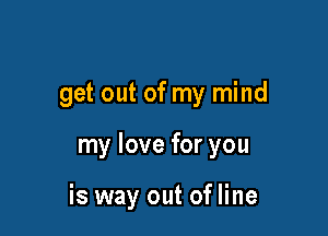get out of my mind

my love for you

is way out of line