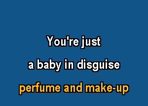 You're just

a baby in disguise

perfume and make-up