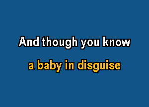 And though you know

a baby in disguise