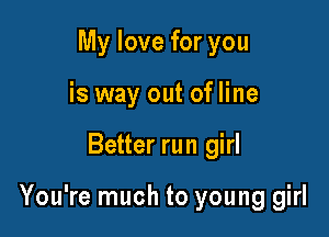 My love for you
is way out of line

Better run girl

You're much to young girl