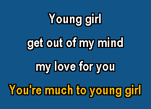Young girl
get out of my mind

my love for you

You're much to young girl