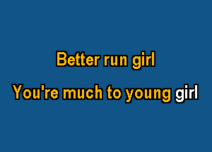 Better run girl

You're much to young girl