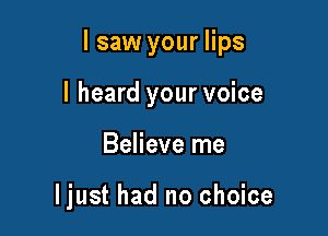 lsaw your lips

I heard your voice
Believe me

ljust had no choice