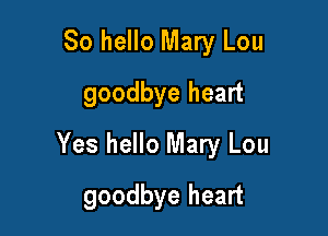 So hello Mary Lou
goodbye heart

Yes hello Mary Lou

goodbye heart