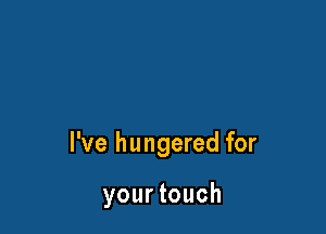 I've hungered for

your touch