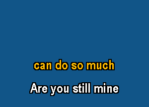 can do so much

Are you still mine