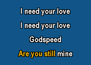 I need your love
I need your love

Godspeed

Are you still mine