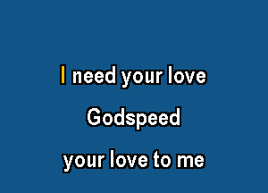 I need your love

Godspeed

your love to me