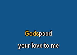 Godspeed

your love to me