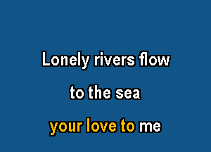 Lonely rivers flow

to the sea

your love to me