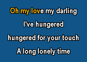 Oh my love my darling

I've hungered

hungered for your touch

A long lonely time