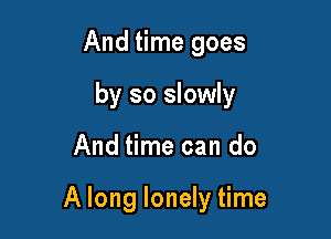 And time goes
by so slowly

And time can do

A long lonely time