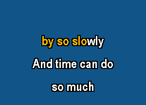 by so slowly

And time can do

so much
