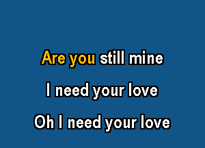 Are you still mine

I need your love

Oh I need your love