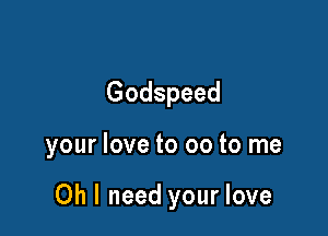 Godspeed

your love to 00 to me

Oh I need your love