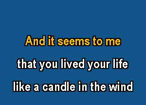 And it seems to me

that you lived your life

like a candle in the wind