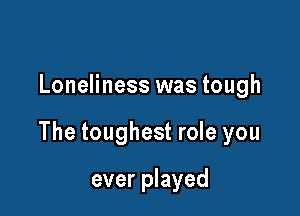 Loneliness was tough

The toughest role you

ever played