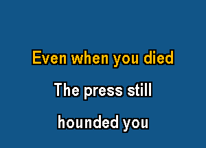 Even when you died

The press still

hounded you