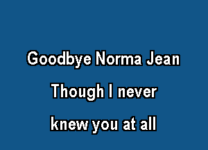 Goodbye Norma Jean

Though I never

knew you at all