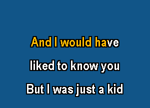 And I would have

liked to know you

But I was just a kid