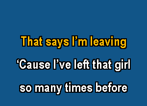 That says I'm leaving

Cause I've left that girl

so many times before