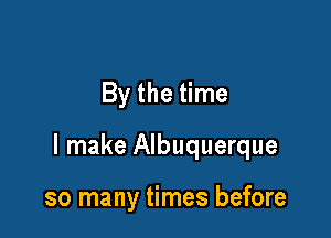 By the time

I make Albuquerque

so many times before