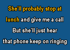 Sher probably stop at
lunch and give me a call

But sher just hear

that phone keep on ringing