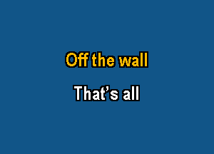 Offthe wall

That's all