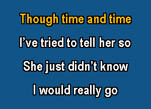 Though time and time

We tried to tell her so

She just didn't know

I would really go