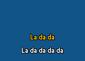 La da da
La da da da da